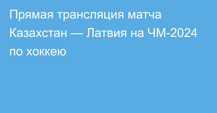 Прямая трансляция матча Казахстан — Латвия на ЧМ-2024 по хоккею