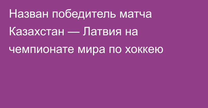 Назван победитель матча Казахстан — Латвия на чемпионате мира по хоккею