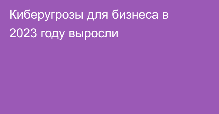 Киберугрозы для бизнеса в 2023 году выросли