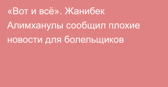 «Вот и всё». Жанибек Алимханулы сообщил плохие новости для болельщиков