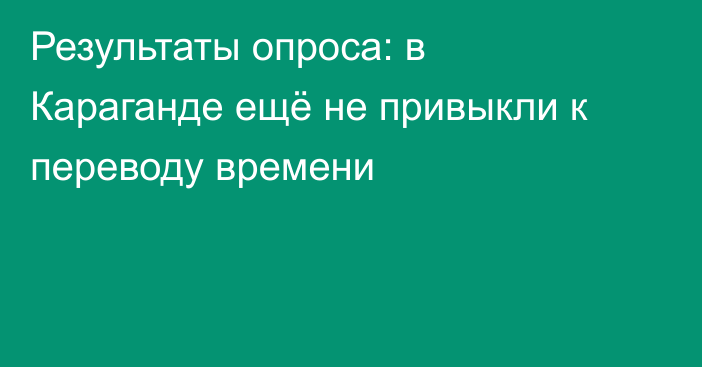 Результаты опроса: в Караганде ещё не привыкли к переводу времени