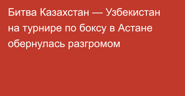 Битва Казахстан — Узбекистан на турнире по боксу в Астане обернулась разгромом