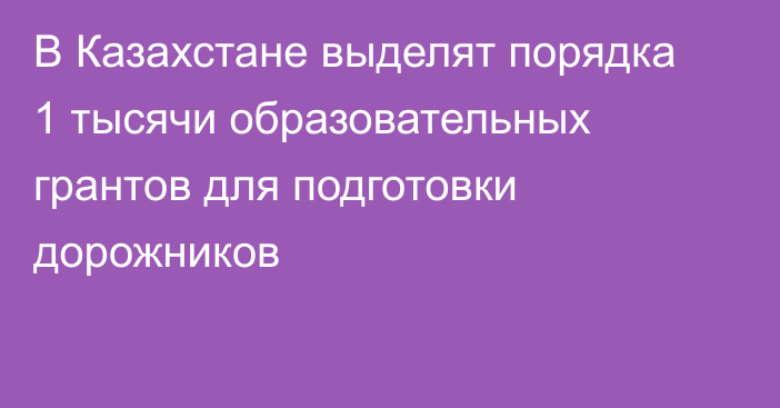 В Казахстане выделят порядка 1 тысячи образовательных грантов для подготовки дорожников