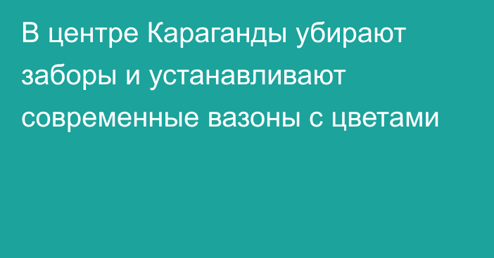 В центре Караганды убирают заборы и устанавливают современные вазоны с цветами