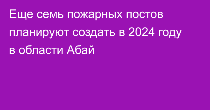 Еще семь пожарных постов планируют создать в 2024 году в области Абай