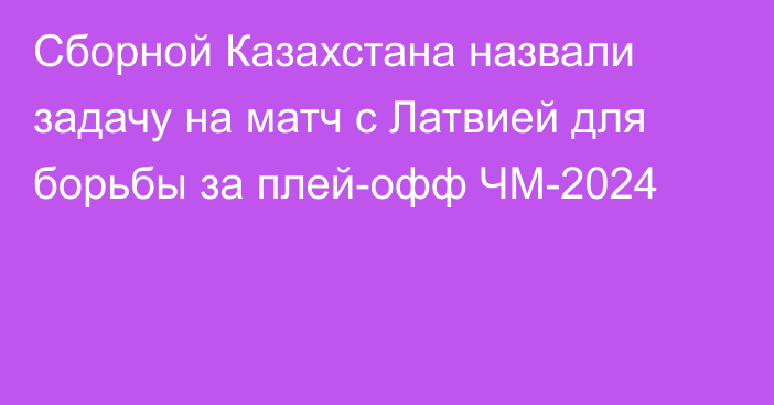 Сборной Казахстана назвали задачу на матч с Латвией для борьбы за плей-офф ЧМ-2024