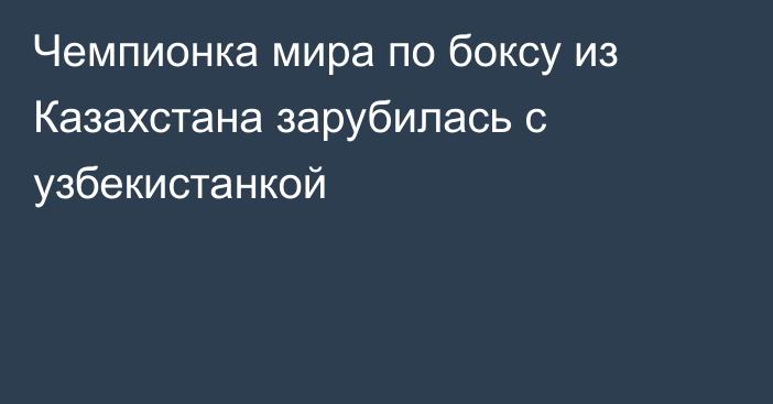 Чемпионка мира по боксу из Казахстана зарубилась с узбекистанкой