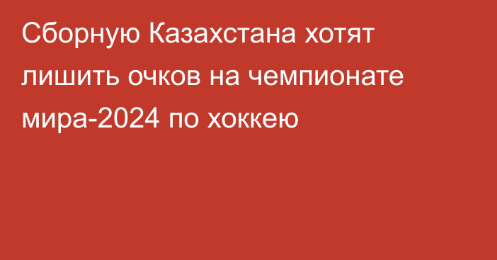 Сборную Казахстана хотят лишить очков на чемпионате мира-2024 по хоккею