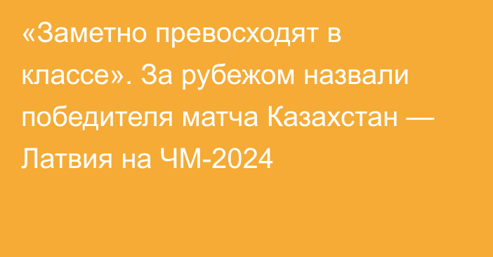 «Заметно превосходят в классе». За рубежом назвали победителя матча Казахстан — Латвия на ЧМ-2024