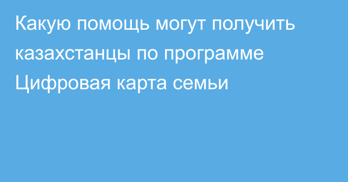 Какую помощь могут получить казахстанцы по программе Цифровая карта семьи