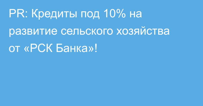 PR: Кредиты под 10% на развитие сельского хозяйства от «РСК Банка»!