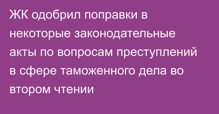 ЖК одобрил поправки в некоторые законодательные акты по вопросам преступлений в сфере таможенного дела во втором чтении