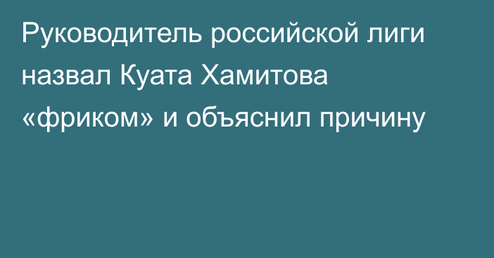 Руководитель российской лиги назвал Куата Хамитова «фриком» и объяснил причину