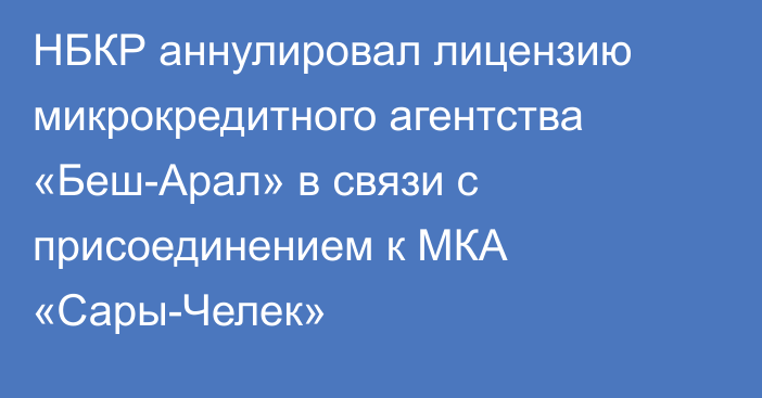 НБКР аннулировал лицензию микрокредитного агентства «Беш-Арал» в связи с присоединением к МКА «Сары-Челек»