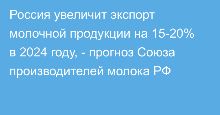 Россия увеличит экспорт молочной продукции на 15-20% в 2024 году, - прогноз Союза производителей молока РФ