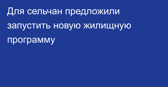 Для сельчан предложили запустить новую жилищную программу