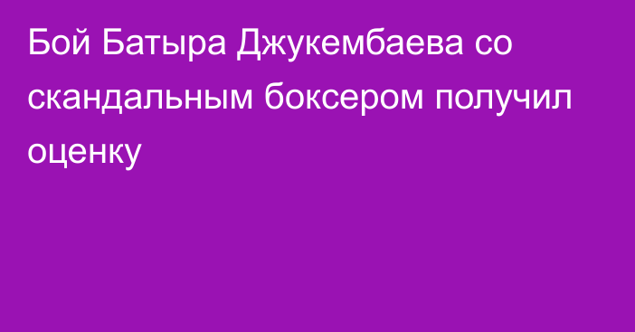 Бой Батыра Джукембаева со скандальным боксером получил оценку