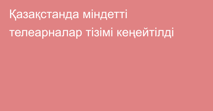 Қазақстанда міндетті телеарналар тізімі кеңейтілді