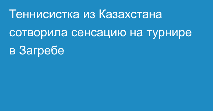 Теннисистка из Казахстана сотворила сенсацию на турнире в Загребе