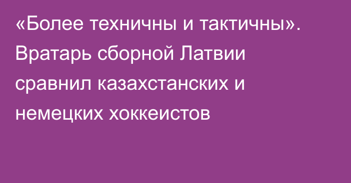 «Более техничны и тактичны». Вратарь сборной Латвии сравнил казахстанских и немецких хоккеистов