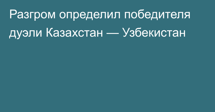 Разгром определил победителя дуэли Казахстан — Узбекистан