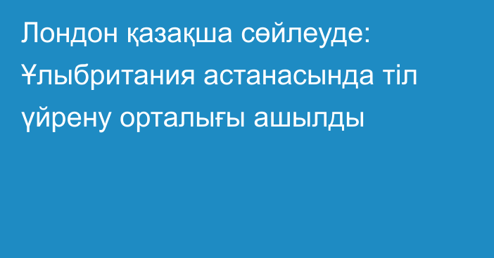 Лондон қазақша сөйлеуде: Ұлыбритания астанасында тіл үйрену орталығы ашылды