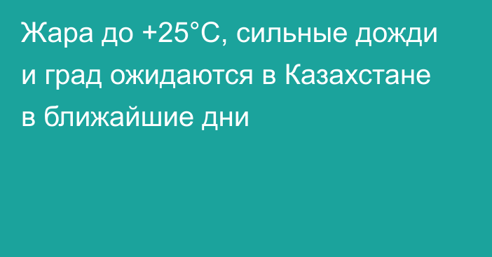 Жара до +25°С, сильные дожди и град ожидаются в Казахстане в ближайшие дни