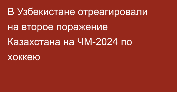 В Узбекистане отреагировали на второе поражение Казахстана на ЧМ-2024 по хоккею