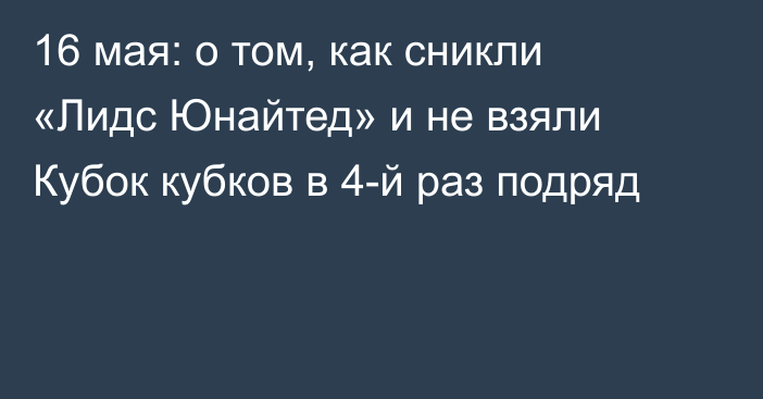 16 мая: о том, как сникли «Лидс Юнайтед» и не взяли Кубок кубков в 4-й раз подряд