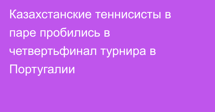 Казахстанские теннисисты в паре пробились в четвертьфинал турнира в Португалии