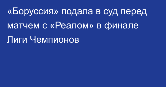 «Боруссия» подала в суд перед матчем с «Реалом» в финале Лиги Чемпионов