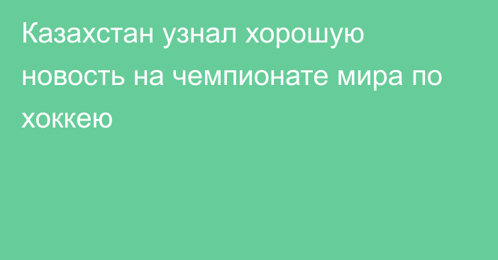 Казахстан узнал хорошую новость на чемпионате мира по хоккею