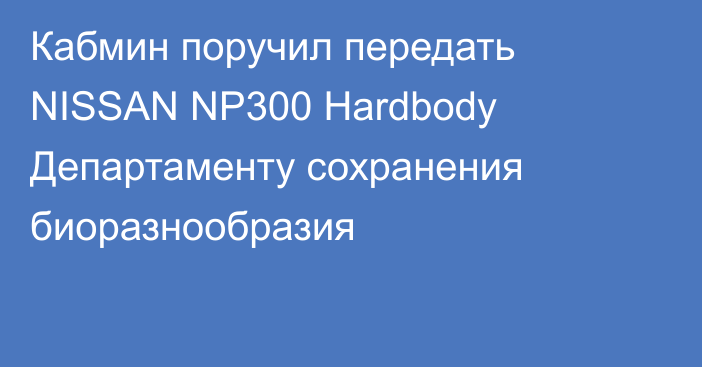 Кабмин поручил передать NISSAN NP300 Hardbody Департаменту сохранения биоразнообразия