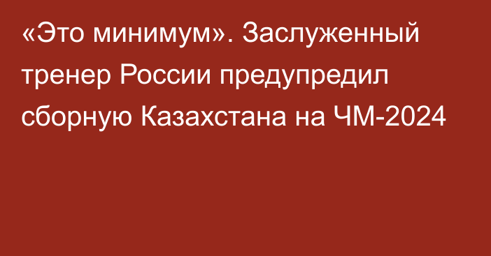 «Это минимум». Заслуженный тренер России предупредил сборную Казахстана на ЧМ-2024