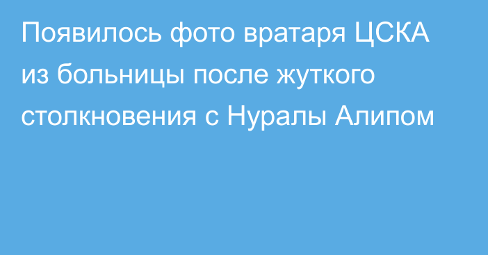 Появилось фото вратаря ЦСКА из больницы после жуткого столкновения с Нуралы Алипом