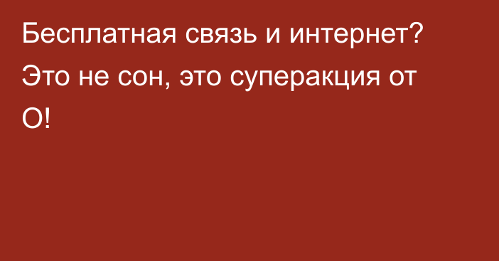 Бесплатная связь и интернет? Это не сон, это суперакция от О!