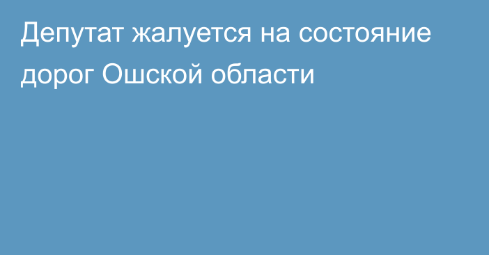 Депутат жалуется на состояние дорог Ошской области