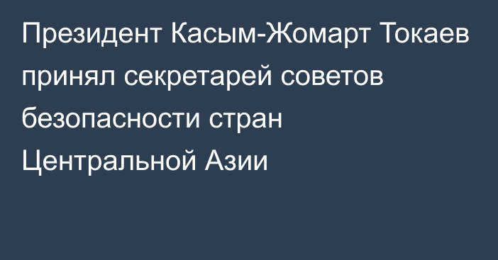 Президент Касым-Жомарт Токаев принял секретарей советов безопасности стран Центральной Азии