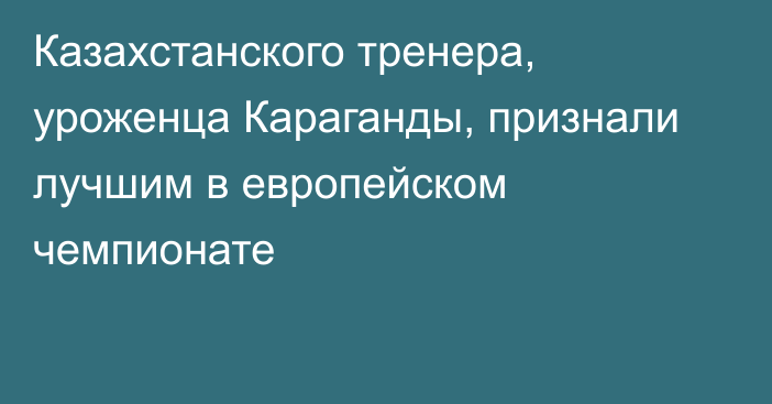 Казахстанского тренера, уроженца Караганды, признали лучшим в европейском чемпионате