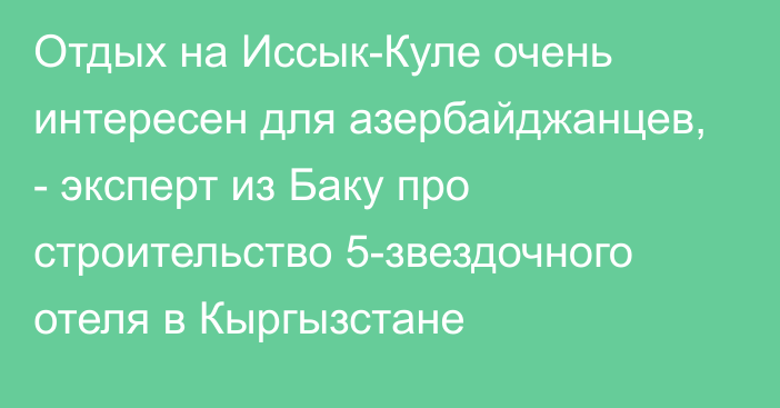 Отдых на Иссык-Куле очень интересен для азербайджанцев, - эксперт из Баку про строительство 5-звездочного отеля в Кыргызстане