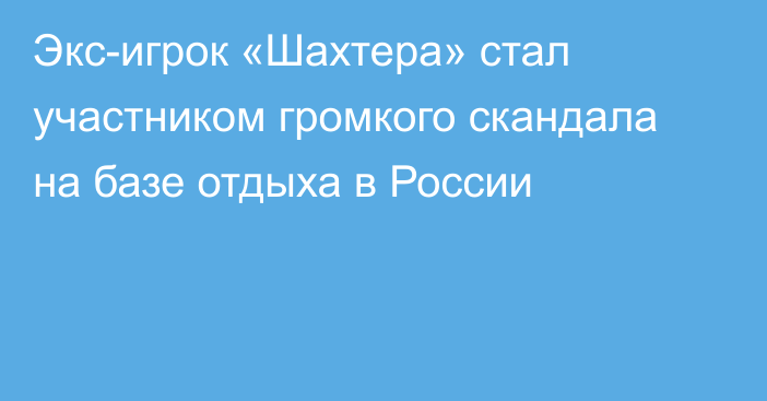 Экс-игрок «Шахтера» стал участником громкого скандала на базе отдыха в России