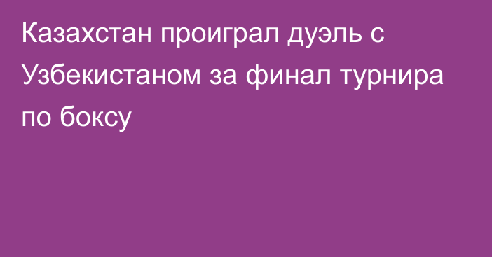 Казахстан проиграл дуэль с Узбекистаном за финал турнира по боксу