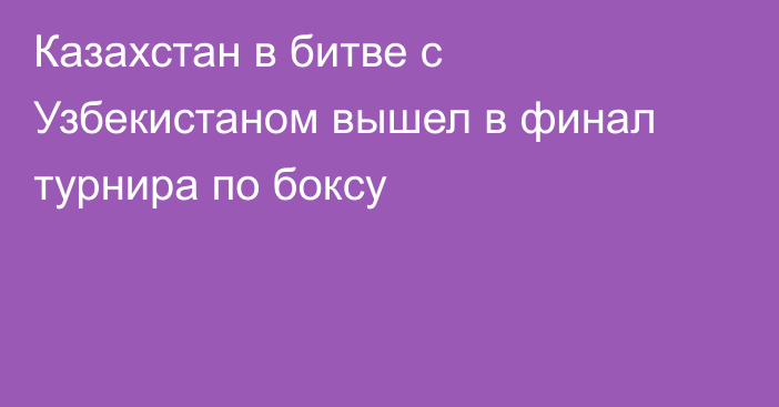 Казахстан в битве с Узбекистаном вышел в финал турнира по боксу