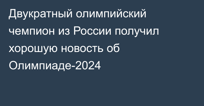 Двукратный олимпийский чемпион из России получил хорошую новость об Олимпиаде-2024