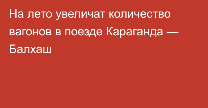 На лето увеличат количество вагонов в поезде Караганда — Балхаш