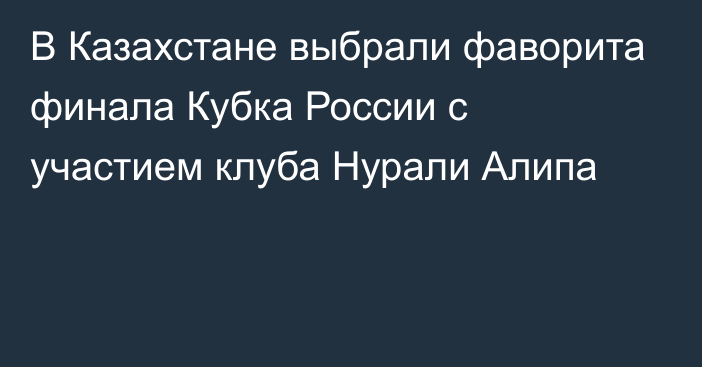 В Казахстане выбрали фаворита финала Кубка России с участием клуба Нурали Алипа