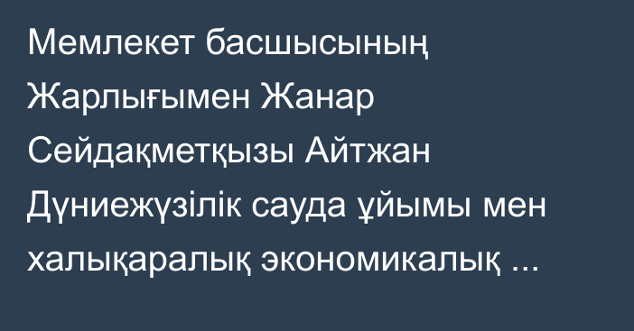 Мемлекет басшысының Жарлығымен Жанар Сейдақметқызы Айтжан Дүниежүзілік сауда ұйымы мен халықаралық экономикалық ұйымдар жанындағы Қазақстан Республикасының Тұрақты өкілі лауазымынан босатылды