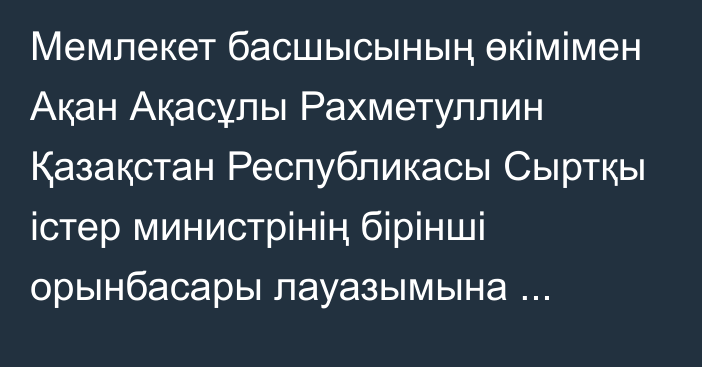 Мемлекет басшысының өкімімен Ақан Ақасұлы Рахметуллин Қазақстан Республикасы Сыртқы істер министрінің бірінші орынбасары лауазымына тағайындалды