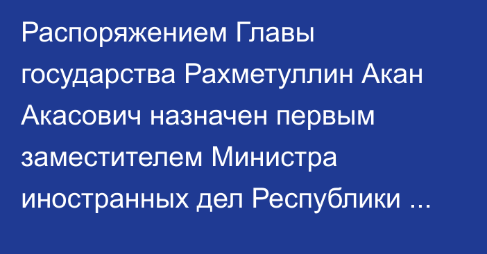 Распоряжением Главы государства Рахметуллин Акан Акасович назначен первым заместителем Министра иностранных дел Республики Казахстан