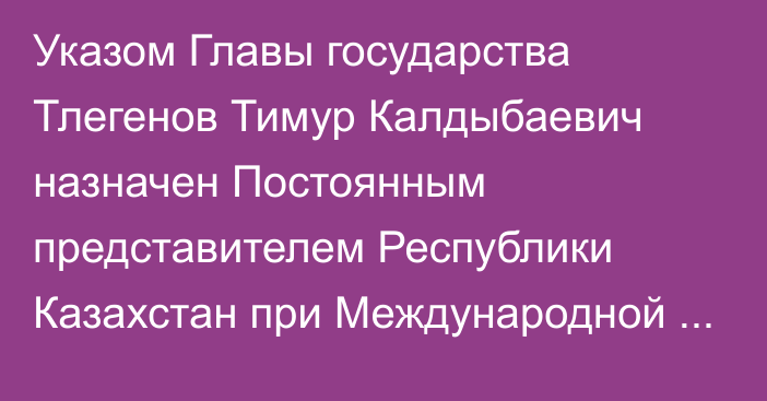 Указом Главы государства Тлегенов Тимур Калдыбаевич назначен Постоянным представителем Республики Казахстан при Международной организации гражданской авиации